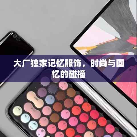 大厂独家记忆服饰，时尚与回忆的碰撞