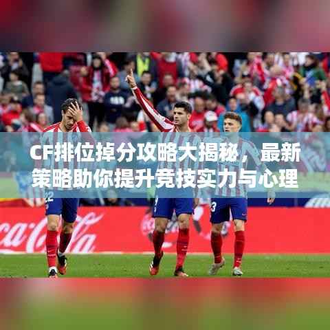 CF排位掉分攻略大揭秘，最新策略助你提升竞技实力与心理素质