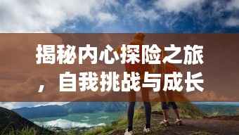 揭秘内心探险之旅，自我挑战与成长之路