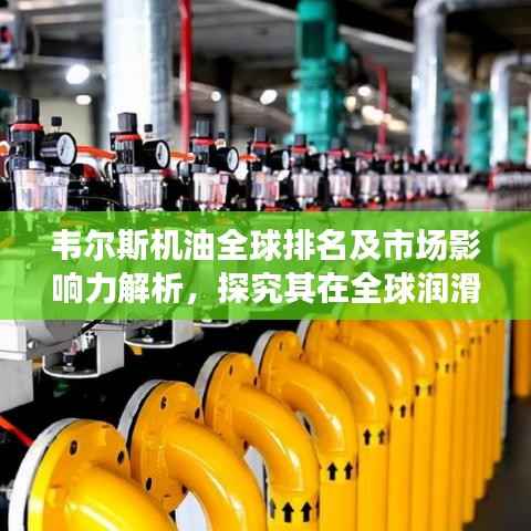 韦尔斯机油全球排名及市场影响力解析，探究其在全球润滑油行业的地位与影响力