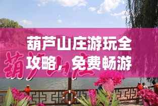 葫芦山庄游玩全攻略，免费畅游秘籍最新指南