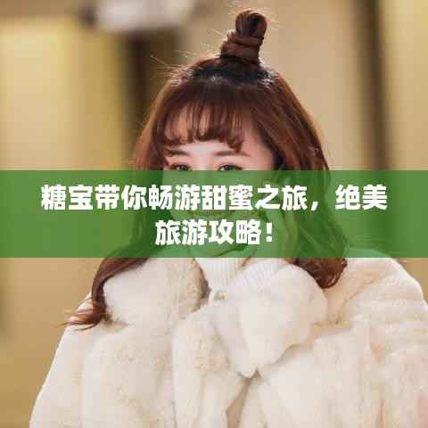 糖宝带你畅游甜蜜之旅，绝美旅游攻略！