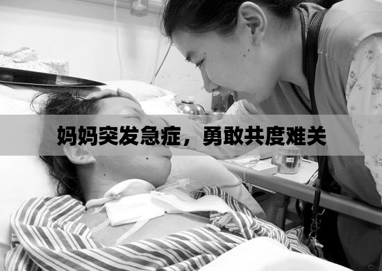妈妈突发急症，勇敢共度难关