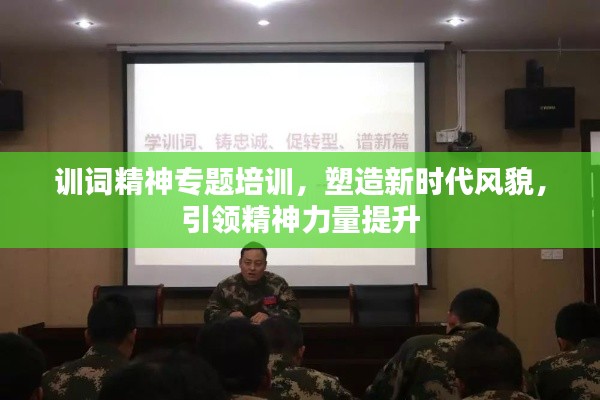 训词精神专题培训，塑造新时代风貌，引领精神力量提升
