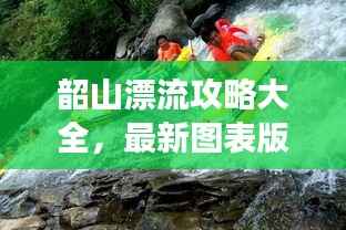 韶山漂流攻略大全，最新图表版攻略，带你玩转漂流之旅！
