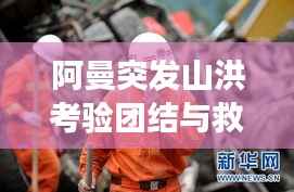 阿曼突发山洪考验团结与救援，灾难面前的人性光辉闪耀