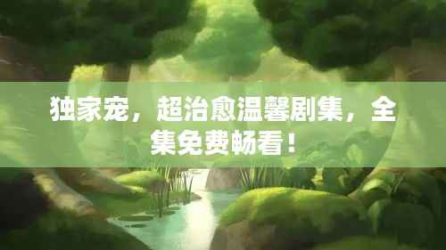 独家宠，超治愈温馨剧集，全集免费畅看！