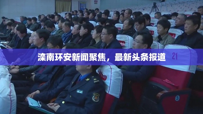 滦南环安新闻聚焦，最新头条报道