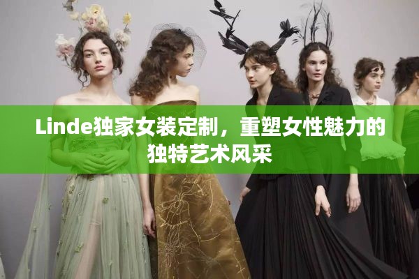 Linde独家女装定制，重塑女性魅力的独特艺术风采