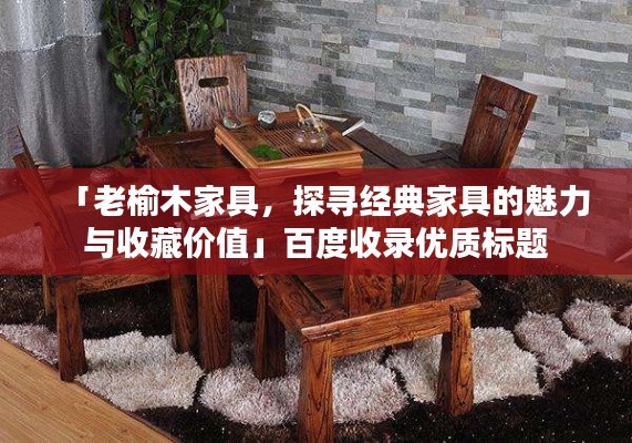「老榆木家具，探寻经典家具的魅力与收藏价值」百度收录优质标题