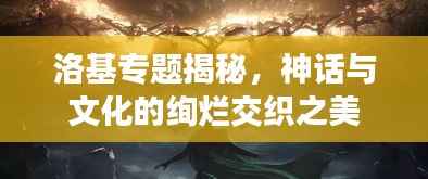 洛基专题揭秘，神话与文化的绚烂交织之美