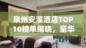 泉州安溪酒店TOP10榜单揭晓，豪华住宿首选榜单！