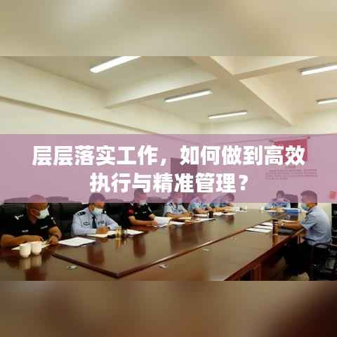 层层落实工作，如何做到高效执行与精准管理？