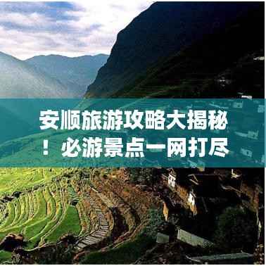 安顺旅游攻略大揭秘！必游景点一网打尽！