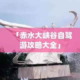 「赤水大峡谷自驾游攻略大全」