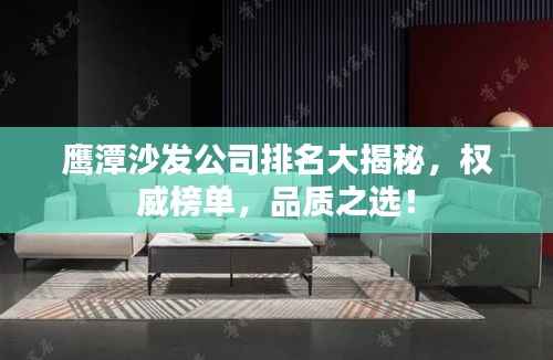 鹰潭沙发公司排名大揭秘，权威榜单，品质之选！