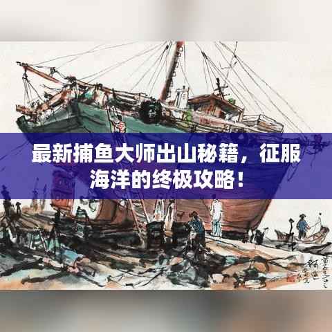 最新捕鱼大师出山秘籍，征服海洋的终极攻略！