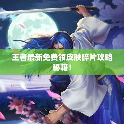王者最新免费领皮肤碎片攻略秘籍!