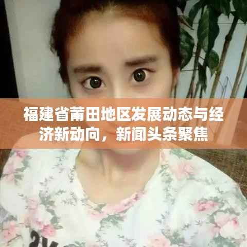 福建省莆田地区发展动态与经济新动向，新闻头条聚焦