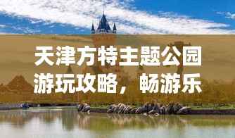 天津方特主题公园游玩攻略，畅游乐趣无限！