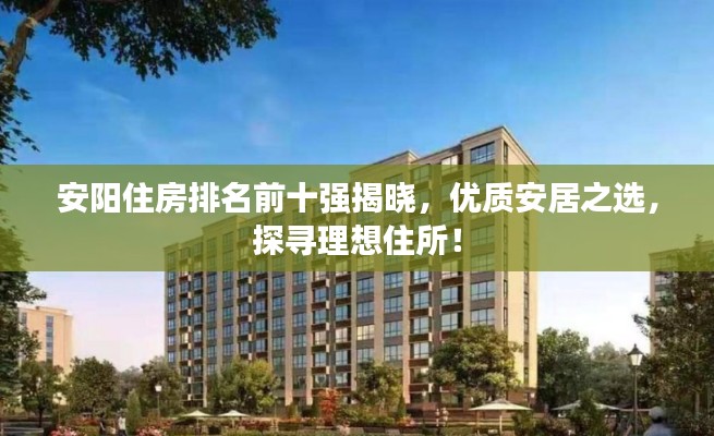 安阳住房排名前十强揭晓，优质安居之选，探寻理想住所！