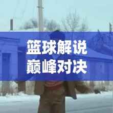 篮球解说巅峰对决，吹牛视频精选与深度解析！