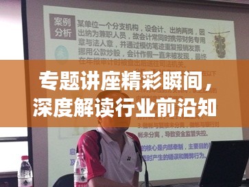 专题讲座精彩瞬间，深度解读行业前沿知识简报